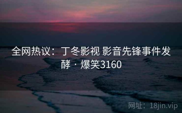 全网热议：丁冬影视 影音先锋事件发酵 · 爆笑3160