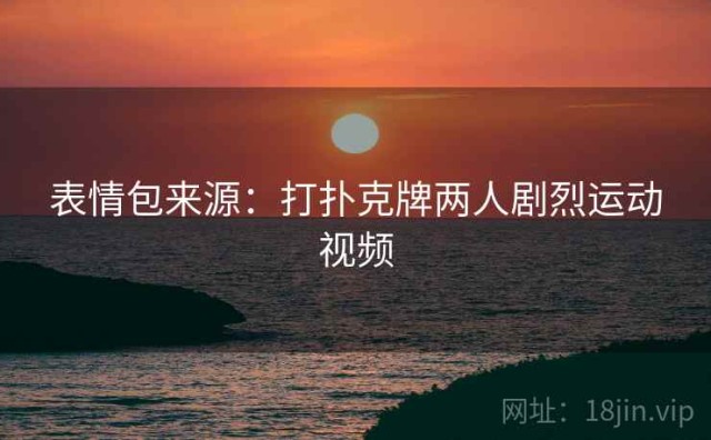 表情包来源：打扑克牌两人剧烈运动视频