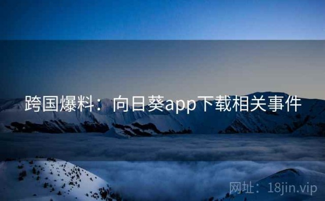 跨国爆料：向日葵app下载相关事件