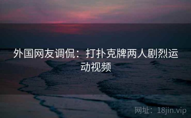 外国网友调侃：打扑克牌两人剧烈运动视频