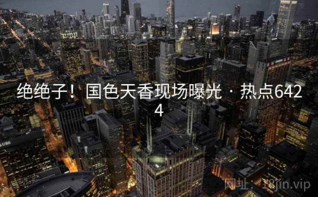 绝绝子！国色天香现场曝光 · 热点6424