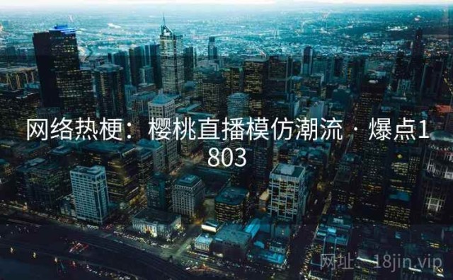 网络热梗：樱桃直播模仿潮流 · 爆点1803
