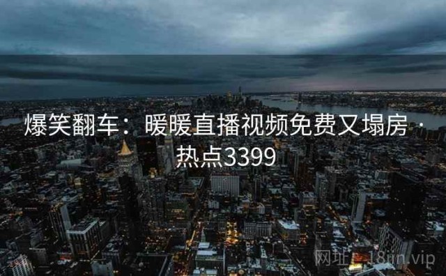爆笑翻车：暖暖直播视频免费又塌房 · 热点3399