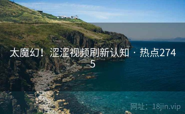 太魔幻！涩涩视频刷新认知 · 热点2745