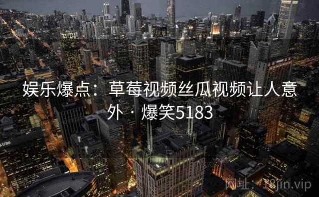 娱乐爆点：草莓视频丝瓜视频让人意外 · 爆笑5183