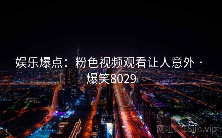 娱乐爆点:粉色视频观看让人意外 · 爆笑8029 娱乐爆点:粉色视频观看让人意外 · 爆笑8029