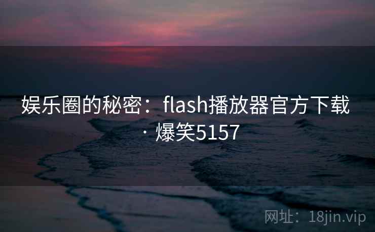 娱乐圈的秘密:flash播放器官方下载 · 爆笑5157 娱乐圈的秘密:flash播放器官方下载 · 爆笑5157