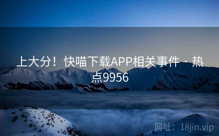 上大分!快喵下载APP相关事件 · 热点9956 上大分!快喵下载APP相关事件 · 热点9956