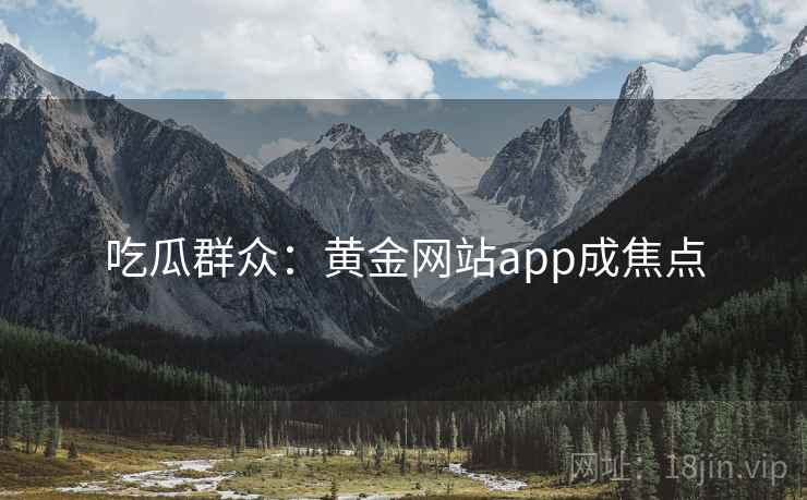 吃瓜群众：黄金网站app成焦点