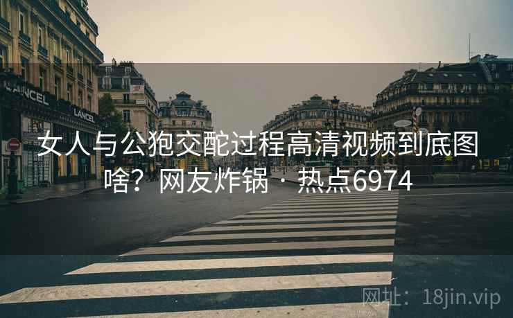 女人与公狍交酡过程高清视频到底图啥?网友炸锅 · 热点6974 女人与公狍交酡过程高清视频到底图啥?网友炸锅 · 热点6974
