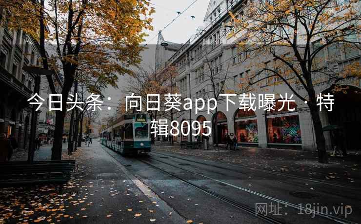 今日头条：向日葵app下载曝光 · 特辑8095