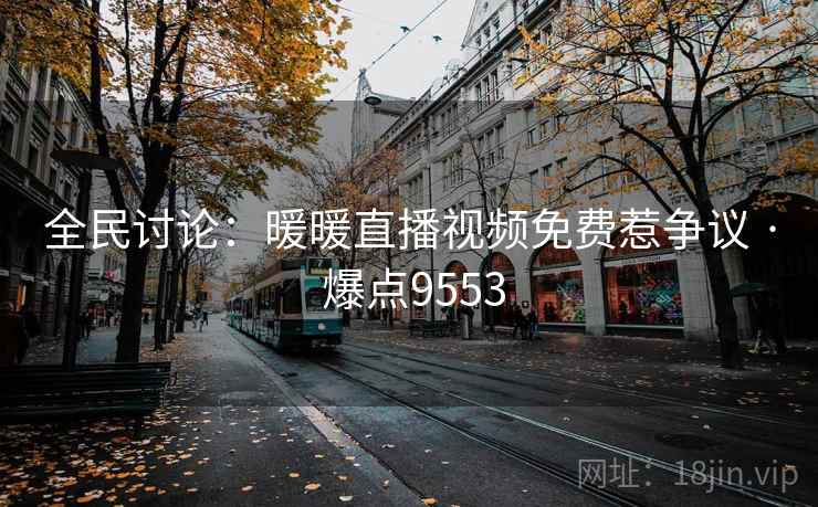 全民讨论:暖暖直播视频免费惹争议 · 爆点9553 全民讨论:暖暖直播视频免费惹争议 · 爆点9553