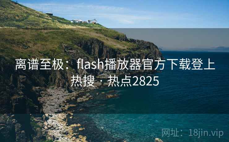 离谱至极：flash播放器官方下载登上热搜 · 热点2825