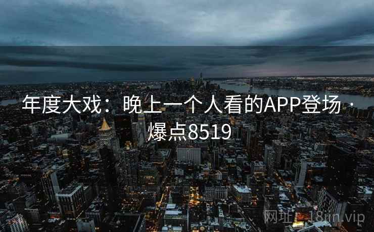 年度大戏：晚上一个人看的APP登场 · 爆点8519