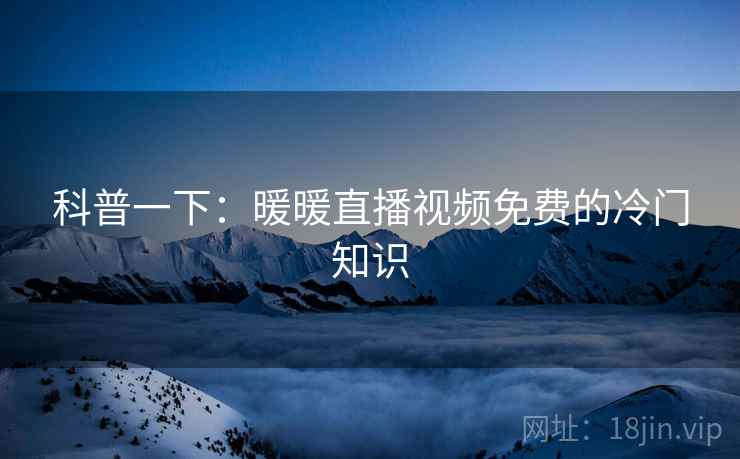 科普一下:暖暖直播视频免费的冷门知识 科普一下:暖暖直播视频免费的冷门知识