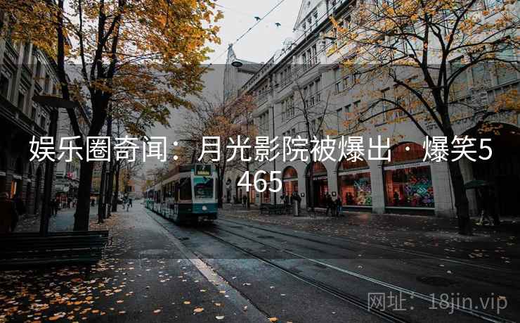 娱乐圈奇闻:月光影院被爆出 · 爆笑5465 娱乐圈奇闻:月光影院被爆出 · 爆笑5465