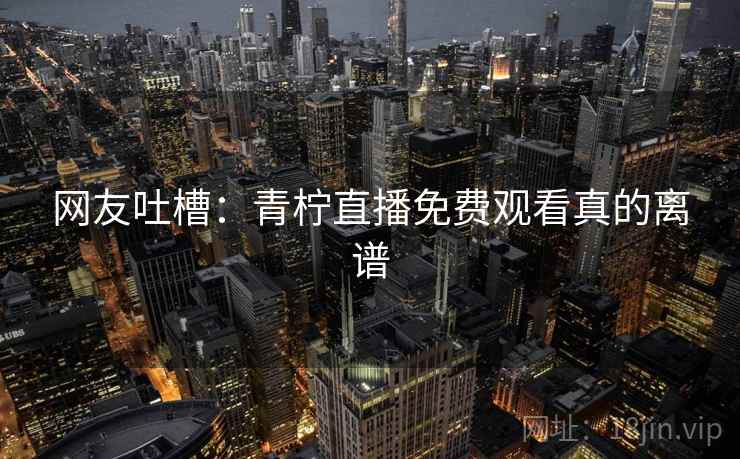 网友吐槽：青柠直播免费观看真的离谱