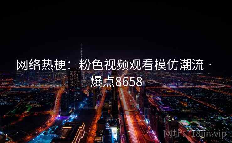 网络热梗:粉色视频观看模仿潮流 · 爆点8658 网络热梗:粉色视频观看模仿潮流 · 爆点8658