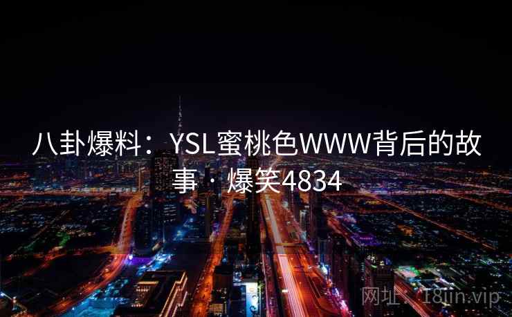八卦爆料：YSL蜜桃色WWW背后的故事 · 爆笑4834