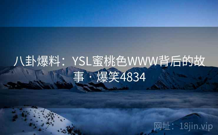 八卦爆料:YSL蜜桃色WWW背后的故事 · 爆笑4834 八卦爆料:YSL蜜桃色WWW背后的故事 · 爆笑4834