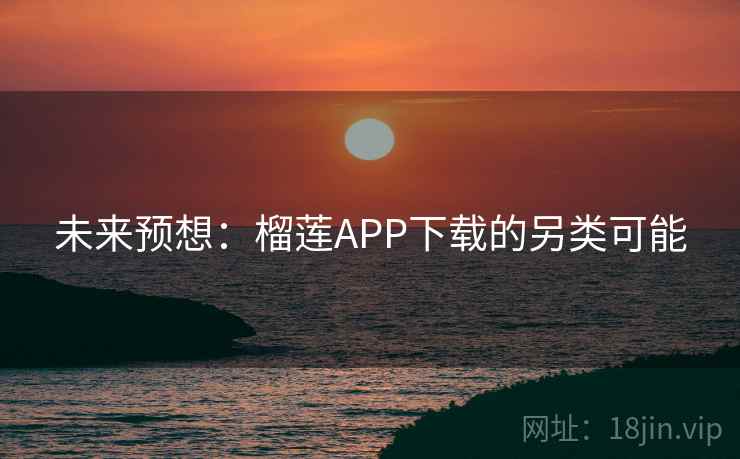 未来预想:榴莲APP下载的另类可能 未来预想:榴莲APP下载的另类可能