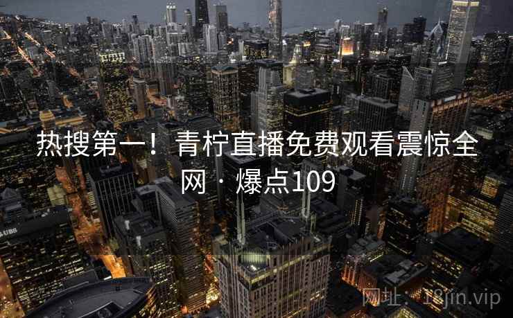 热搜第一！青柠直播免费观看震惊全网 · 爆点109