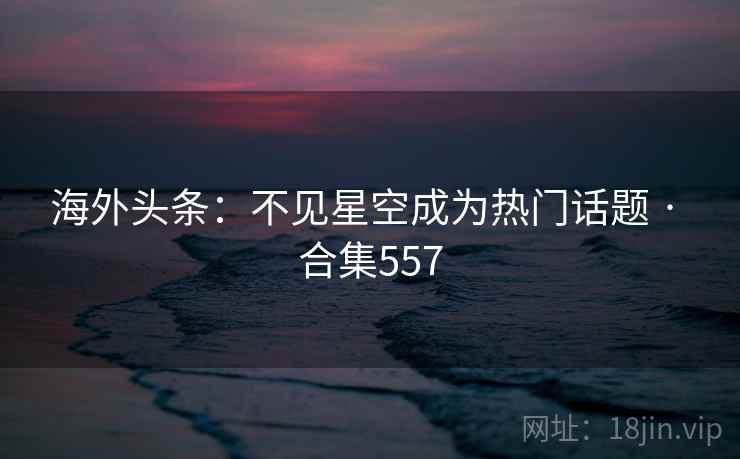 海外头条:不见星空成为热门话题 · 合集557 海外头条:不见星空成为热门话题 · 合集557