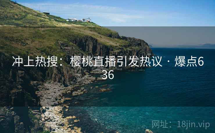 冲上热搜：樱桃直播引发热议 · 爆点636