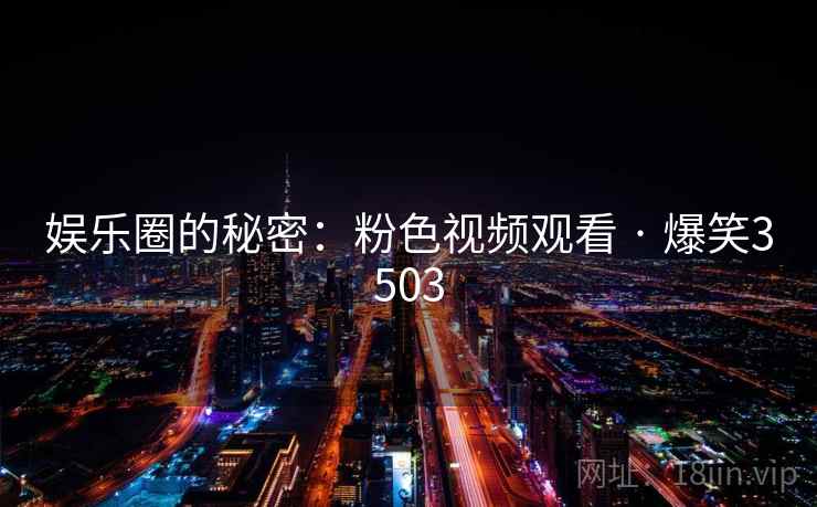 娱乐圈的秘密:粉色视频观看 · 爆笑3503 娱乐圈的秘密:粉色视频观看 · 爆笑3503