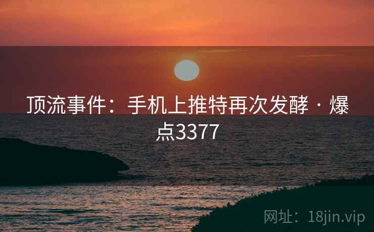 顶流事件：手机上推特再次发酵 · 爆点3377