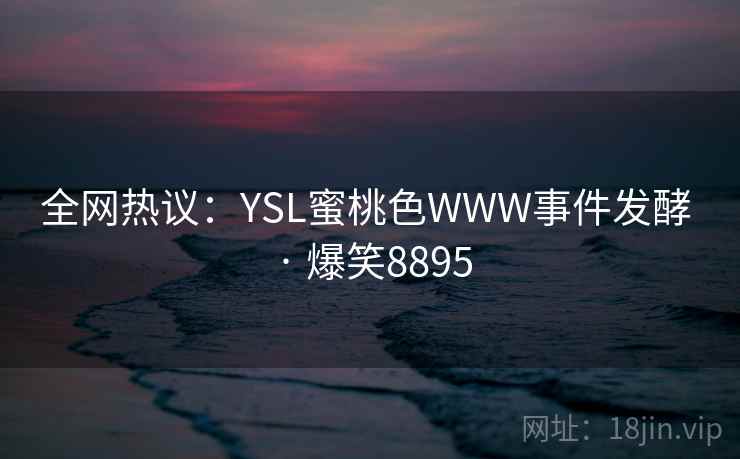 全网热议：YSL蜜桃色WWW事件发酵 · 爆笑8895