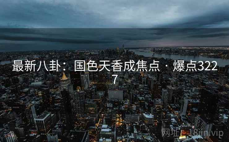 最新八卦：国色天香成焦点 · 爆点3227