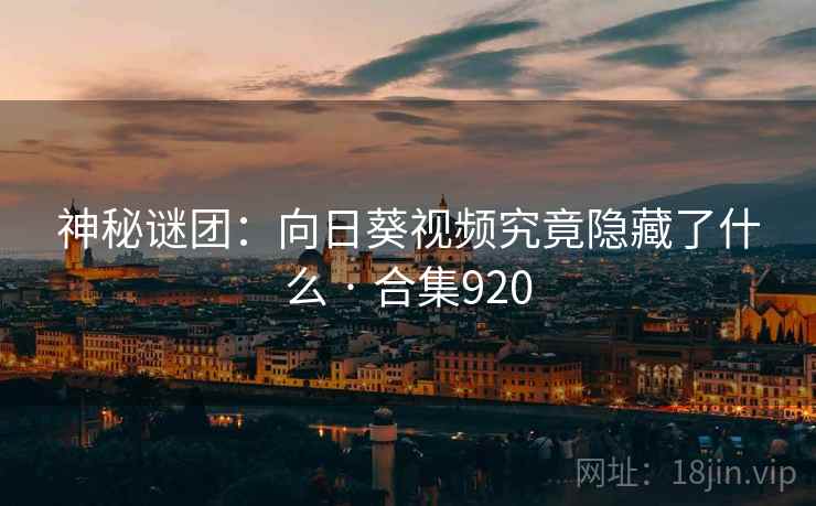 神秘谜团：向日葵视频究竟隐藏了什么 · 合集920