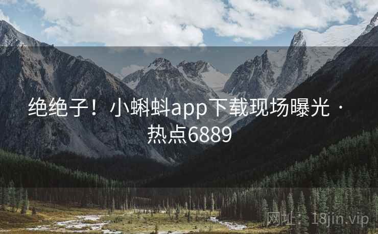 绝绝子!小蝌蚪app下载现场曝光 · 热点6889 绝绝子!小蝌蚪app下载现场曝光 · 热点6889