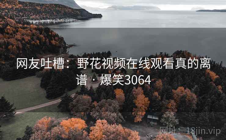 网友吐槽：野花视频在线观看真的离谱 · 爆笑3064