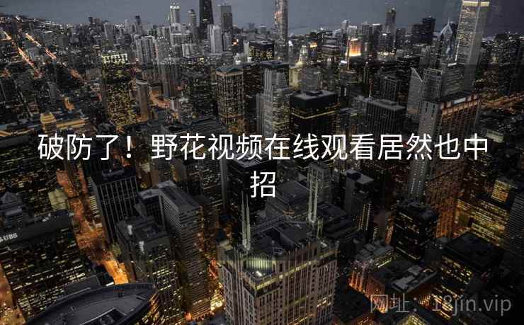 破防了！野花视频在线观看居然也中招