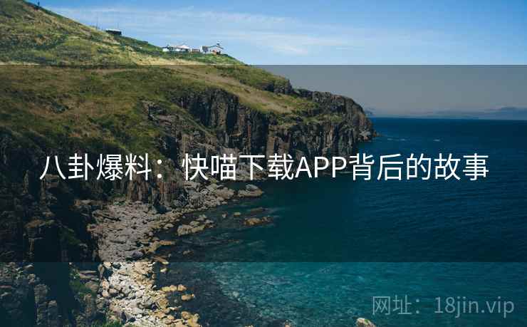 八卦爆料：快喵下载APP背后的故事