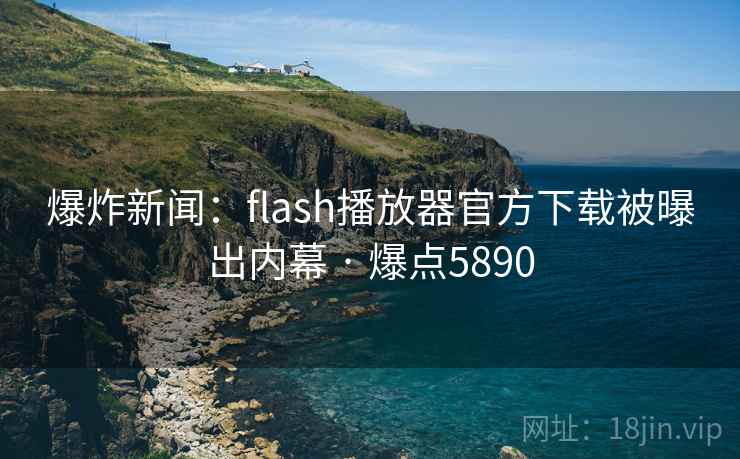 爆炸新闻：flash播放器官方下载被曝出内幕 · 爆点5890