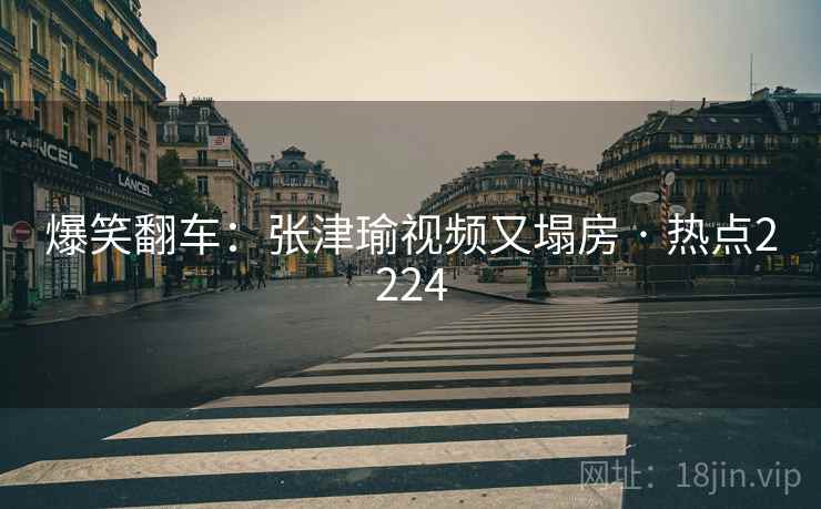 爆笑翻车:张津瑜视频又塌房 · 热点2224 爆笑翻车:张津瑜视频又塌房 · 热点2224