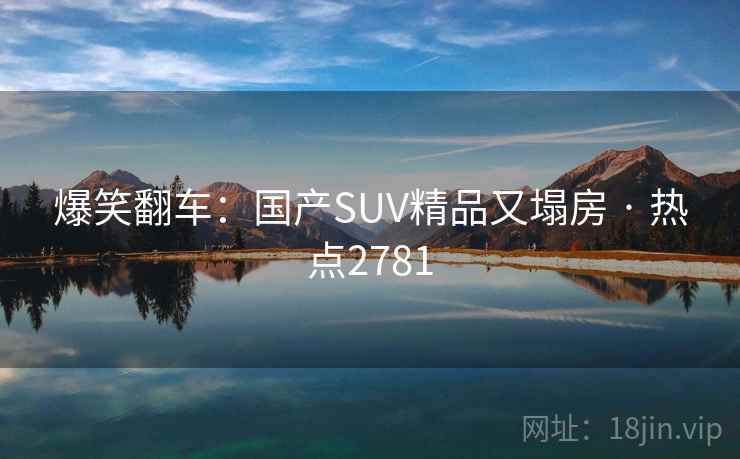 爆笑翻车：国产SUV精品又塌房 · 热点2781