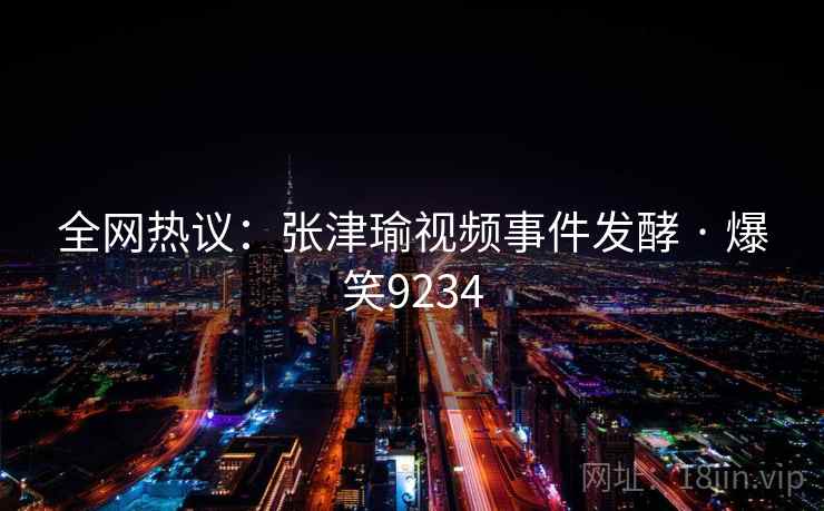 全网热议：张津瑜视频事件发酵 · 爆笑9234