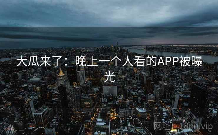大瓜来了：晚上一个人看的APP被曝光