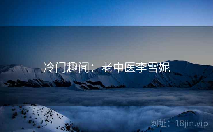 冷门趣闻：老中医李雪妮